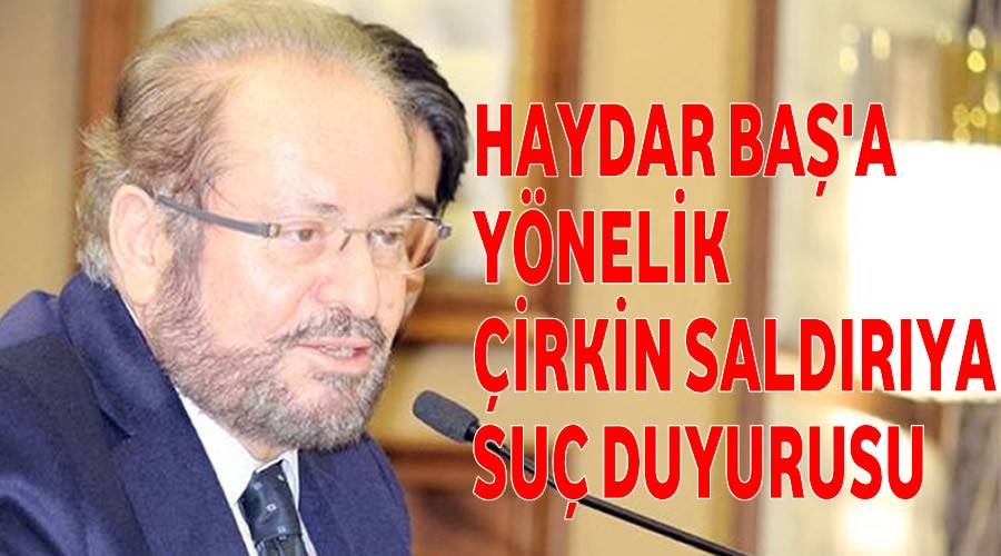 Haydar Baş’a yönelik çirkin saldırıya suç duyurusu