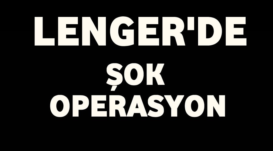Lenger'de ok operasyon