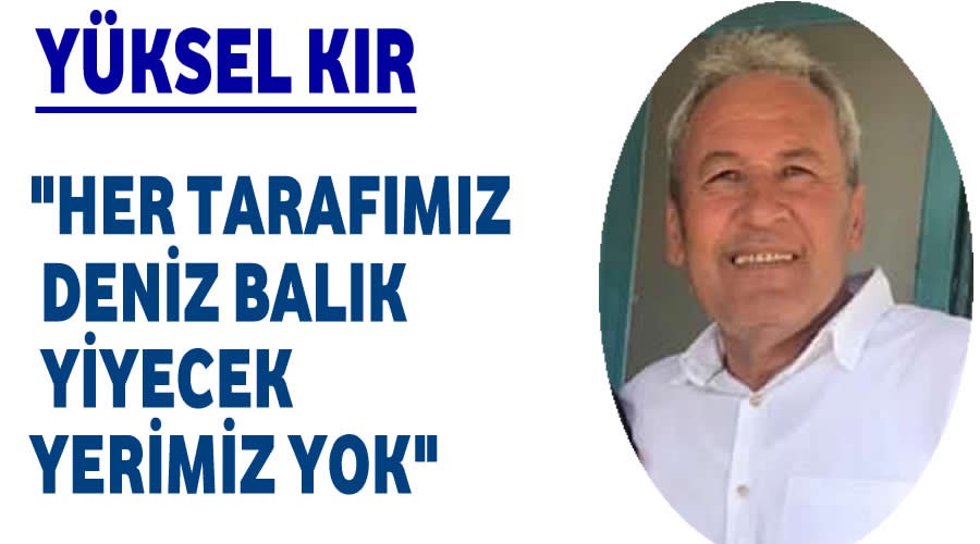 Yüksel Kır,Her tarafımız deniz balık yiyecek yerimiz yok