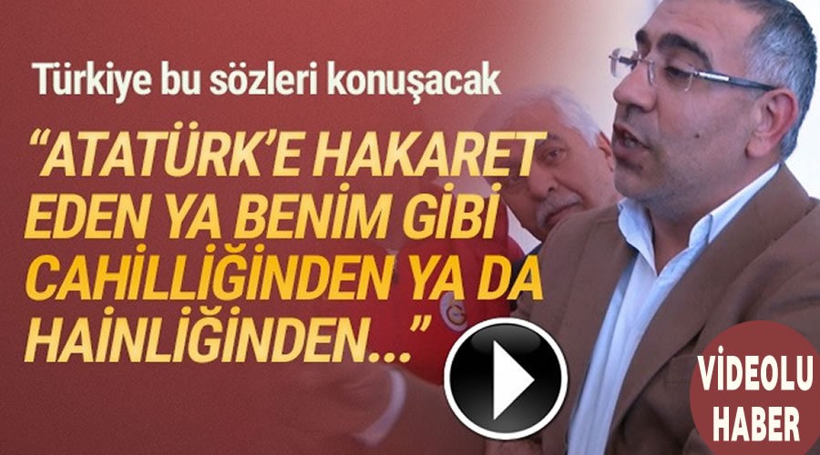 Atatürk’e hakaret eden ya benim gibi cahilliğinden ya da hainliğinden