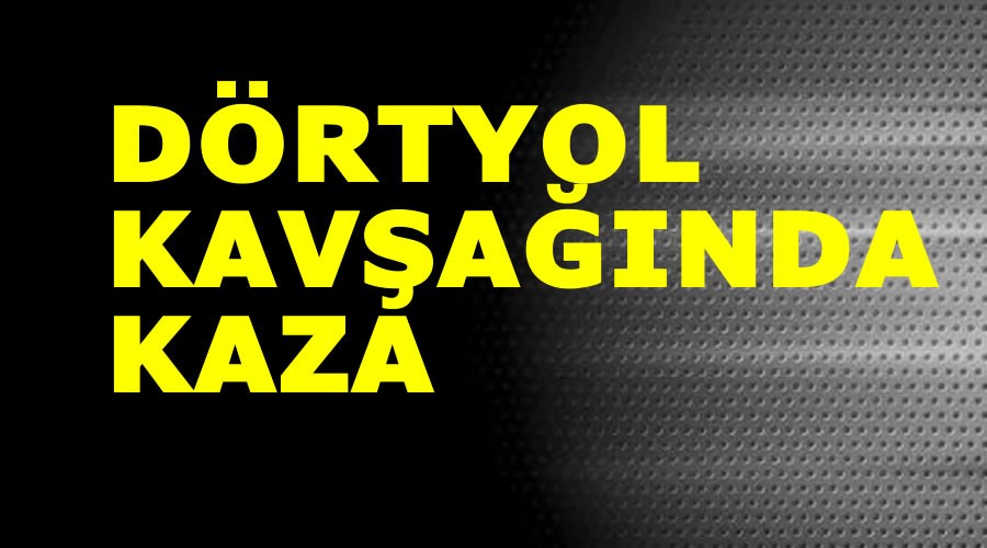 Dörtyol kavşağında kaza