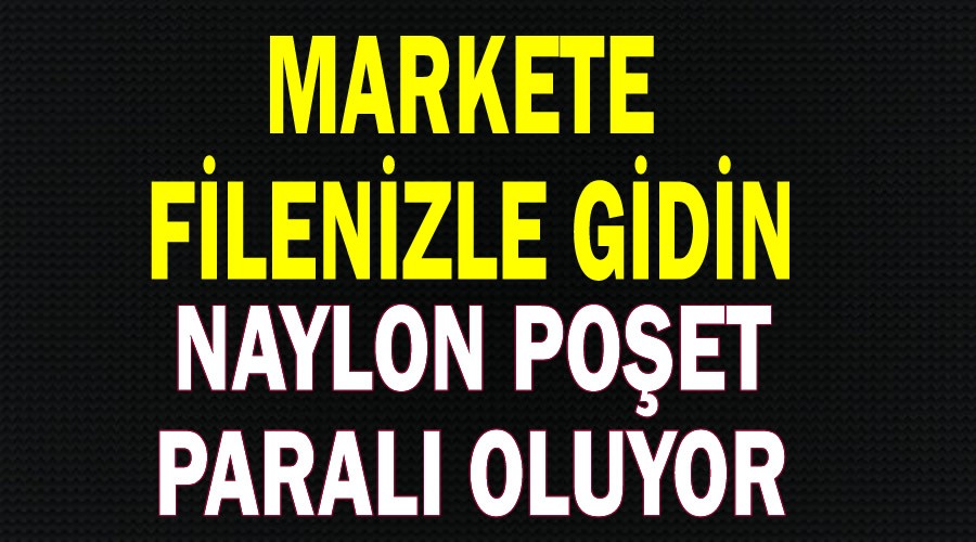 Markete filenizle gidin,naylon poşet paralı oluyor